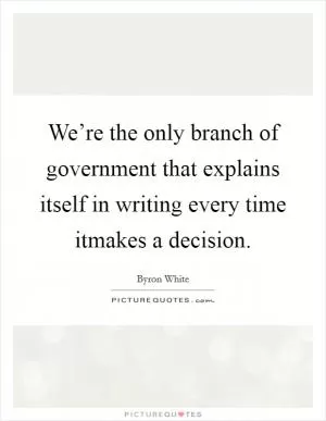 We’re the only branch of government that explains itself in writing every time itmakes a decision Picture Quote #1