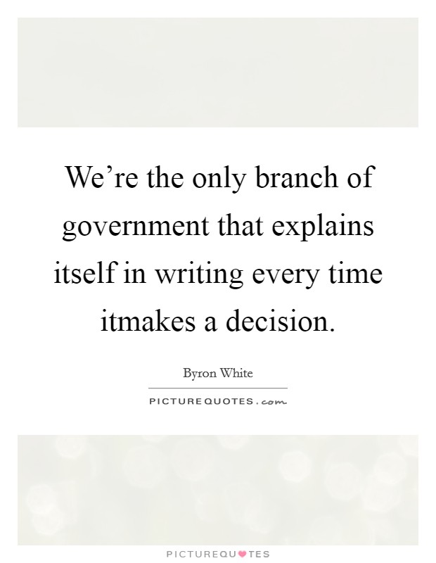 We're the only branch of government that explains itself in writing every time itmakes a decision. Picture Quote #1