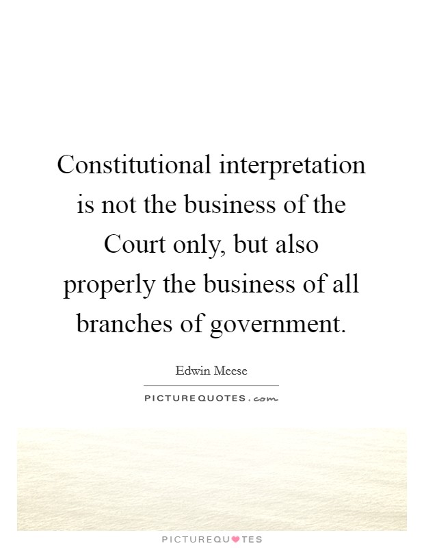 Constitutional interpretation is not the business of the Court only, but also properly the business of all branches of government. Picture Quote #1