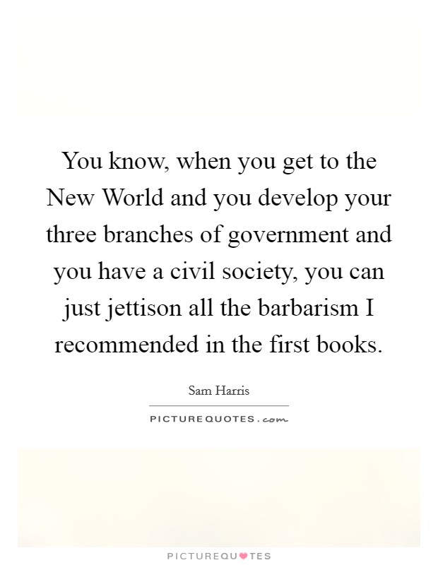 You know, when you get to the New World and you develop your three branches of government and you have a civil society, you can just jettison all the barbarism I recommended in the first books. Picture Quote #1