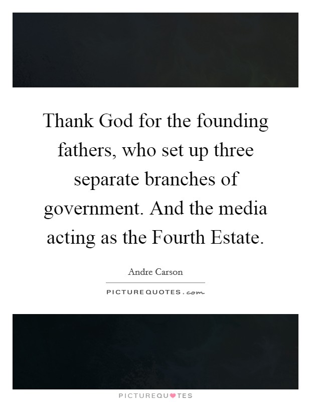 Thank God for the founding fathers, who set up three separate branches of government. And the media acting as the Fourth Estate. Picture Quote #1