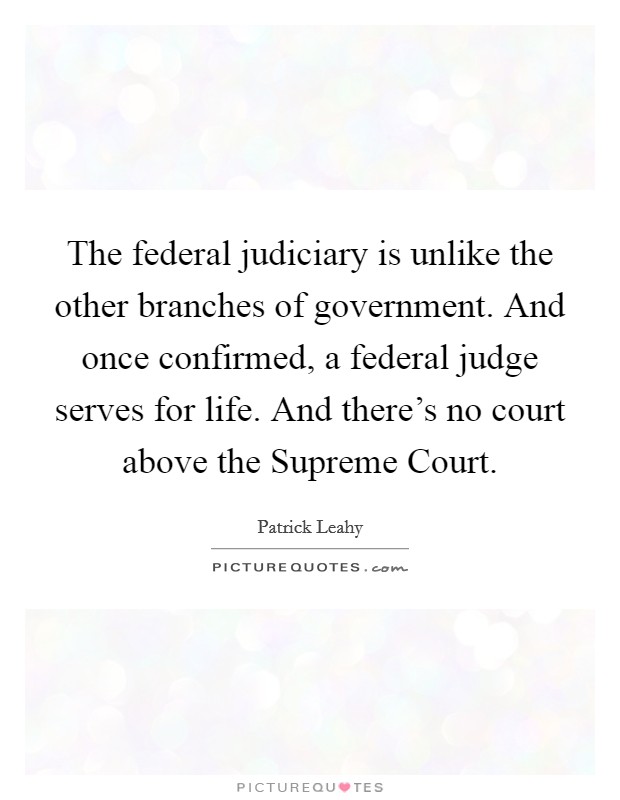 The federal judiciary is unlike the other branches of government. And once confirmed, a federal judge serves for life. And there's no court above the Supreme Court. Picture Quote #1