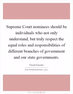 Supreme Court nominees should be individuals who not only understand, but truly respect the equal roles and responsibilities of different branches of government and our state governments Picture Quote #1