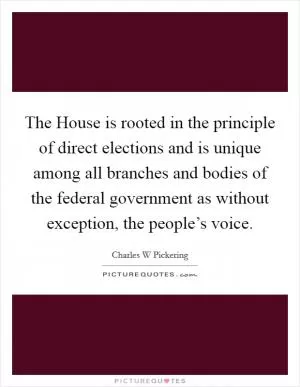 The House is rooted in the principle of direct elections and is unique among all branches and bodies of the federal government as without exception, the people’s voice Picture Quote #1