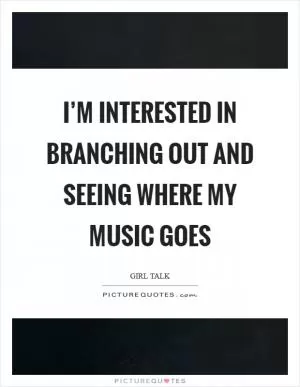 I’m interested in branching out and seeing where my music goes Picture Quote #1