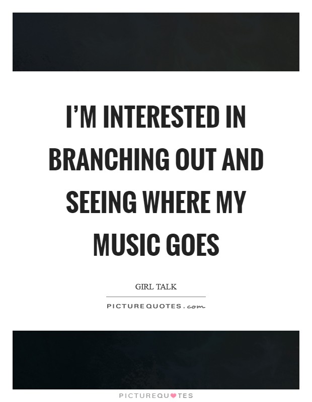 I'm interested in branching out and seeing where my music goes Picture Quote #1