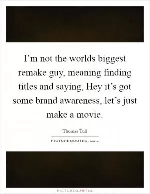 I’m not the worlds biggest remake guy, meaning finding titles and saying, Hey it’s got some brand awareness, let’s just make a movie Picture Quote #1