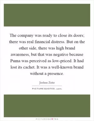 The company was ready to close its doors; there was real financial distress. But on the other side, there was high brand awareness, but that was negative because Puma was perceived as low-priced. It had lost its cachet. It was a well-known brand without a presence Picture Quote #1
