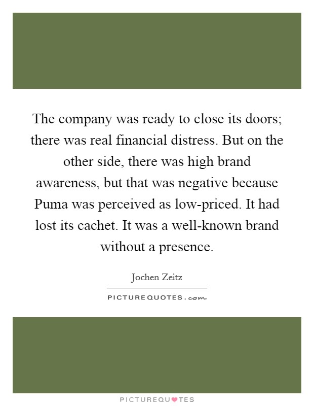 The company was ready to close its doors; there was real financial distress. But on the other side, there was high brand awareness, but that was negative because Puma was perceived as low-priced. It had lost its cachet. It was a well-known brand without a presence. Picture Quote #1