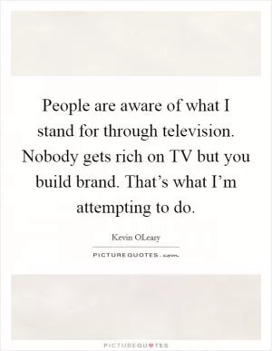 People are aware of what I stand for through television. Nobody gets rich on TV but you build brand. That’s what I’m attempting to do Picture Quote #1