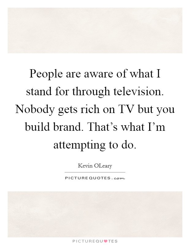 People are aware of what I stand for through television. Nobody gets rich on TV but you build brand. That's what I'm attempting to do. Picture Quote #1