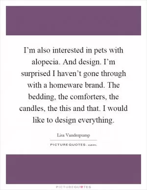 I’m also interested in pets with alopecia. And design. I’m surprised I haven’t gone through with a homeware brand. The bedding, the comforters, the candles, the this and that. I would like to design everything Picture Quote #1