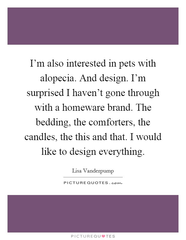 I'm also interested in pets with alopecia. And design. I'm surprised I haven't gone through with a homeware brand. The bedding, the comforters, the candles, the this and that. I would like to design everything. Picture Quote #1