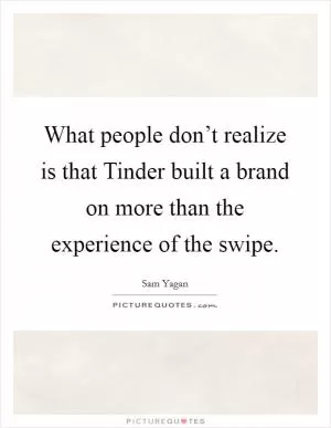 What people don’t realize is that Tinder built a brand on more than the experience of the swipe Picture Quote #1