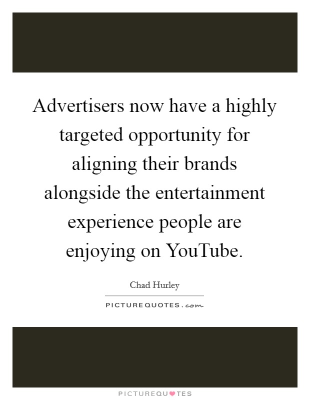 Advertisers now have a highly targeted opportunity for aligning their brands alongside the entertainment experience people are enjoying on YouTube. Picture Quote #1