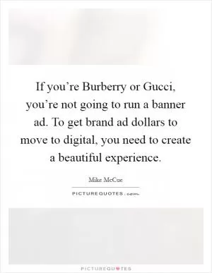 If you’re Burberry or Gucci, you’re not going to run a banner ad. To get brand ad dollars to move to digital, you need to create a beautiful experience Picture Quote #1