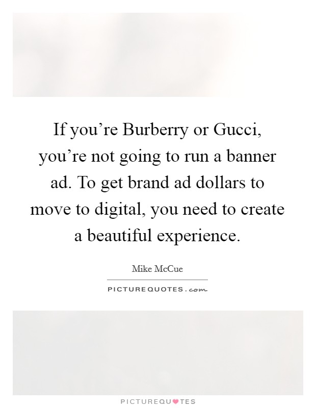 If you're Burberry or Gucci, you're not going to run a banner ad. To get brand ad dollars to move to digital, you need to create a beautiful experience. Picture Quote #1