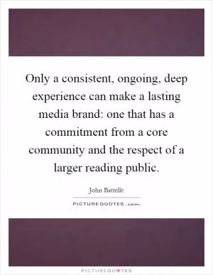 Only a consistent, ongoing, deep experience can make a lasting media brand: one that has a commitment from a core community and the respect of a larger reading public Picture Quote #1