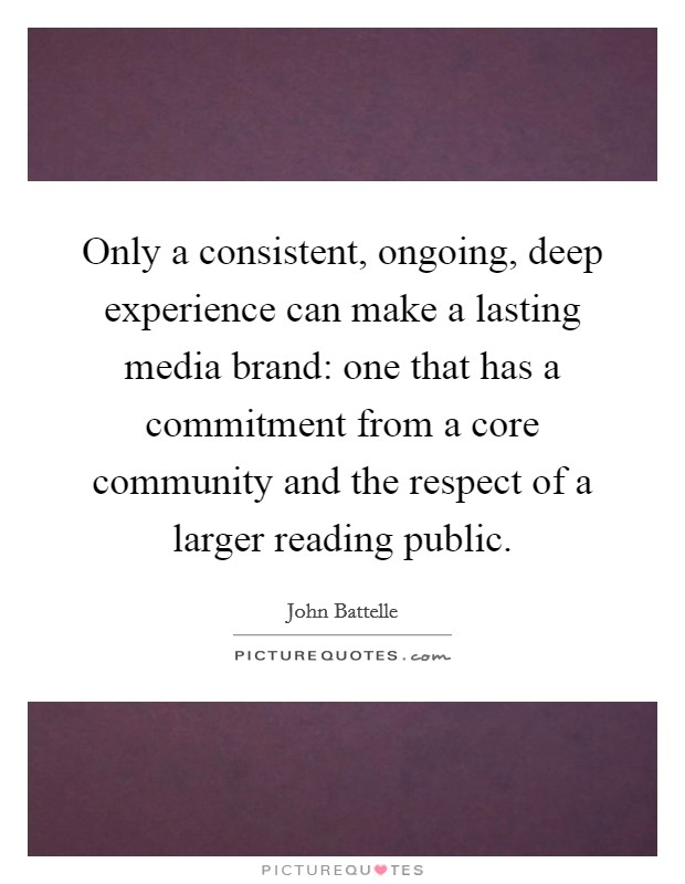 Only a consistent, ongoing, deep experience can make a lasting media brand: one that has a commitment from a core community and the respect of a larger reading public. Picture Quote #1