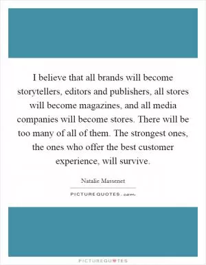 I believe that all brands will become storytellers, editors and publishers, all stores will become magazines, and all media companies will become stores. There will be too many of all of them. The strongest ones, the ones who offer the best customer experience, will survive Picture Quote #1