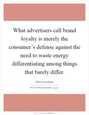 What advertisers call brand loyalty is merely the consumer’s defense against the need to waste energy differentiating among things that barely differ Picture Quote #1