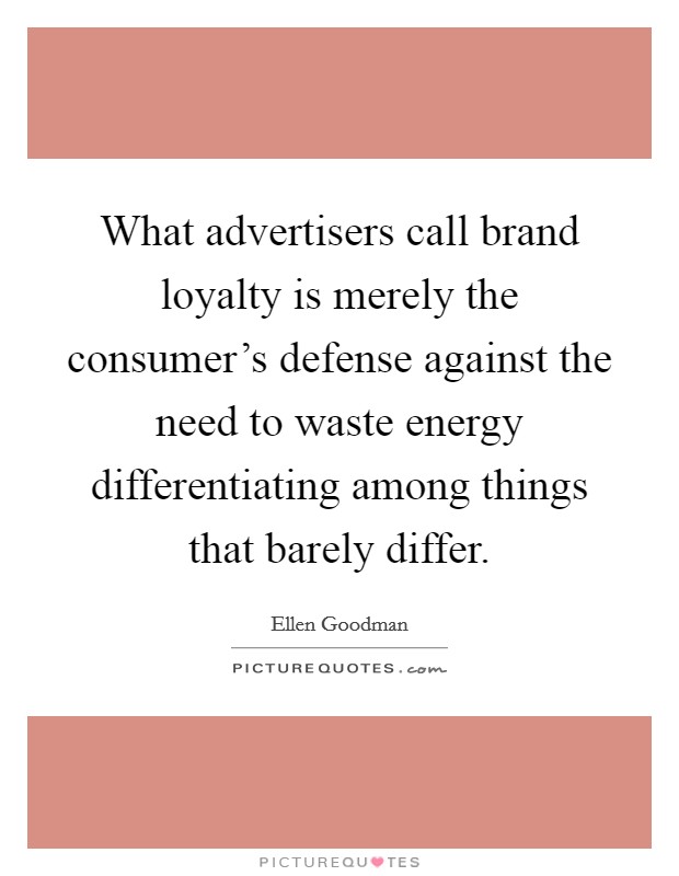 What advertisers call brand loyalty is merely the consumer's defense against the need to waste energy differentiating among things that barely differ. Picture Quote #1