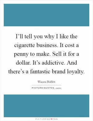 I’ll tell you why I like the cigarette business. It cost a penny to make. Sell it for a dollar. It’s addictive. And there’s a fantastic brand loyalty Picture Quote #1