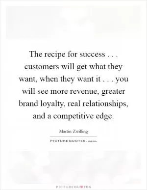 The recipe for success . . . customers will get what they want, when they want it . . . you will see more revenue, greater brand loyalty, real relationships, and a competitive edge Picture Quote #1