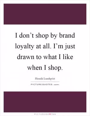 I don’t shop by brand loyalty at all. I’m just drawn to what I like when I shop Picture Quote #1