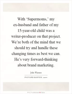 With ‘Supermoms,’ my ex-husband and father of my 15-year-old child was a writer-producer on that project. We’re both of the mind that we should try and handle these changing times as best we can. He’s very forward-thinking about brand marketing Picture Quote #1