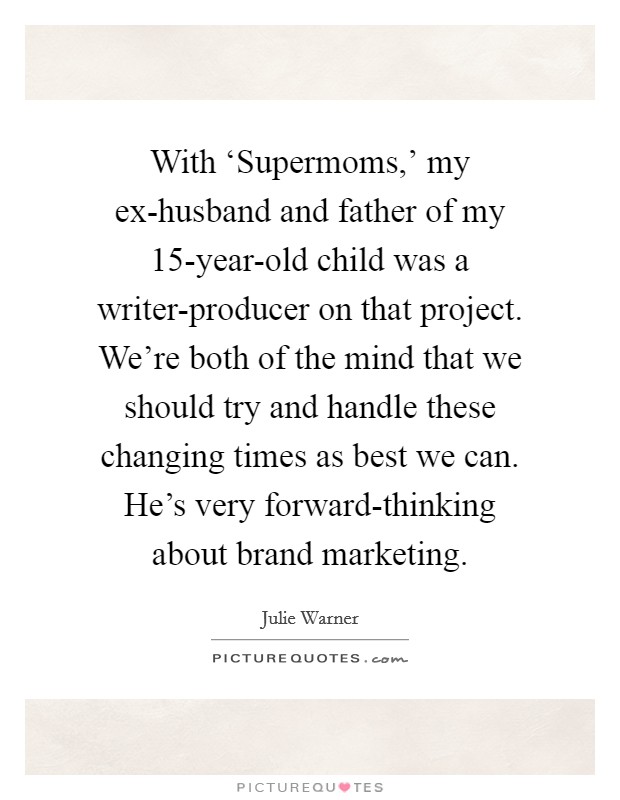 With ‘Supermoms,' my ex-husband and father of my 15-year-old child was a writer-producer on that project. We're both of the mind that we should try and handle these changing times as best we can. He's very forward-thinking about brand marketing. Picture Quote #1