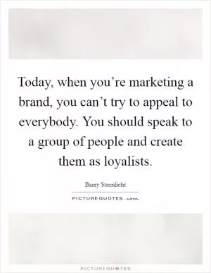 Today, when you’re marketing a brand, you can’t try to appeal to everybody. You should speak to a group of people and create them as loyalists Picture Quote #1