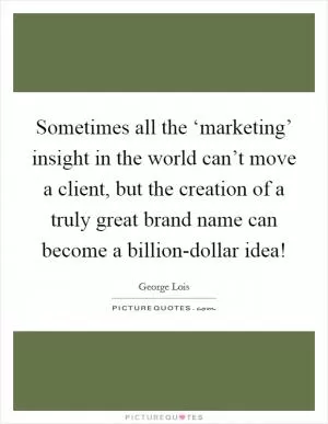 Sometimes all the ‘marketing’ insight in the world can’t move a client, but the creation of a truly great brand name can become a billion-dollar idea! Picture Quote #1