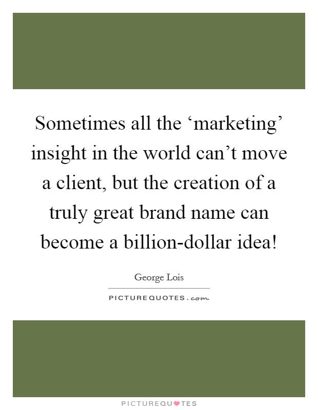 Sometimes all the ‘marketing' insight in the world can't move a client, but the creation of a truly great brand name can become a billion-dollar idea! Picture Quote #1