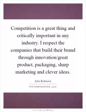 Competition is a great thing and critically important in any industry. I respect the companies that build their brand through innovation/great product, packaging, sharp marketing and clever ideas Picture Quote #1
