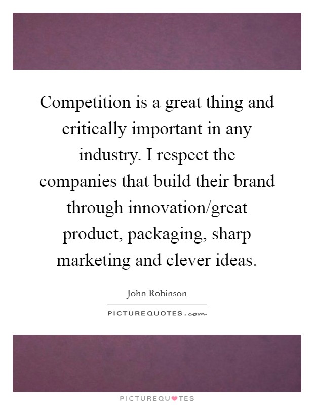 Competition is a great thing and critically important in any industry. I respect the companies that build their brand through innovation/great product, packaging, sharp marketing and clever ideas. Picture Quote #1