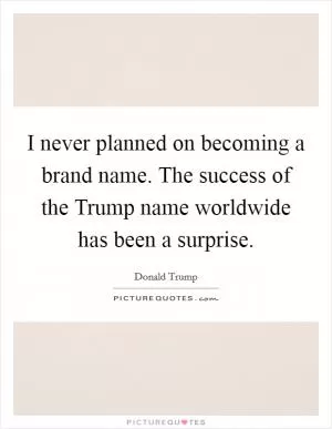 I never planned on becoming a brand name. The success of the Trump name worldwide has been a surprise Picture Quote #1