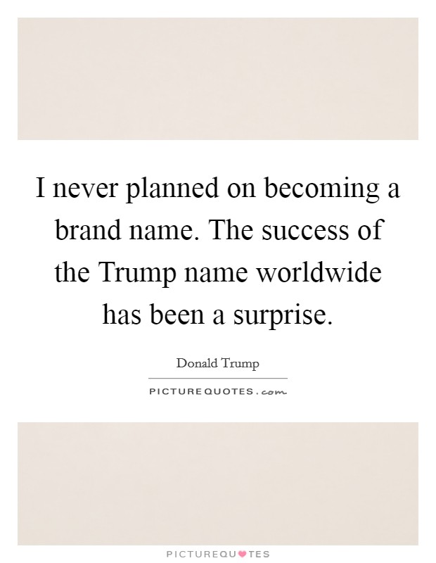 I never planned on becoming a brand name. The success of the Trump name worldwide has been a surprise. Picture Quote #1