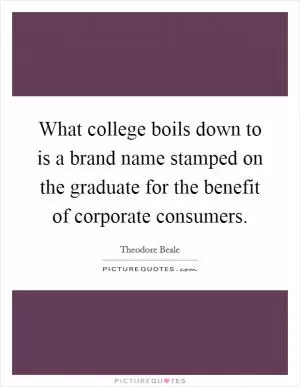 What college boils down to is a brand name stamped on the graduate for the benefit of corporate consumers Picture Quote #1