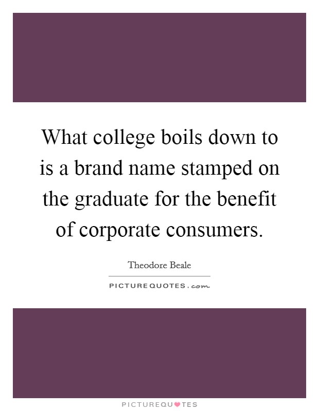 What college boils down to is a brand name stamped on the graduate for the benefit of corporate consumers. Picture Quote #1