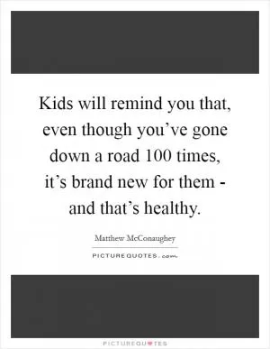 Kids will remind you that, even though you’ve gone down a road 100 times, it’s brand new for them - and that’s healthy Picture Quote #1