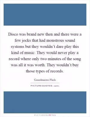 Disco was brand new then and there were a few jocks that had monstrous sound systems but they wouldn’t dare play this kind of music. They would never play a record where only two minutes of the song was all it was worth. They wouldn’t buy those types of records Picture Quote #1