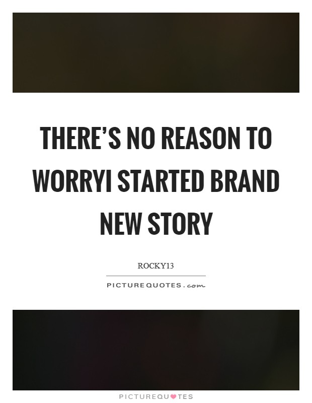 There’s no reason to worryI started brand new story Picture Quote #1