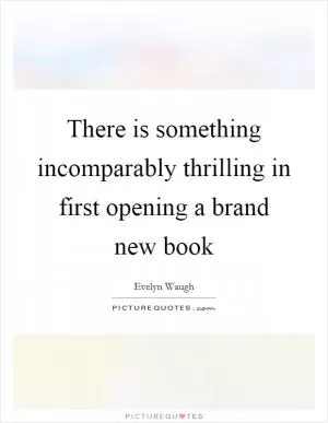 There is something incomparably thrilling in first opening a brand new book Picture Quote #1