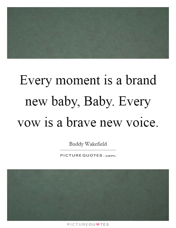 Every moment is a brand new baby, Baby. Every vow is a brave new voice. Picture Quote #1