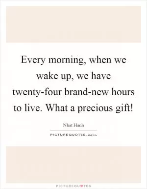Every morning, when we wake up, we have twenty-four brand-new hours to live. What a precious gift! Picture Quote #1