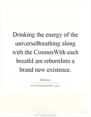 Drinking the energy of the universeBreathing along with the CosmosWith each breathI am rebornInto a brand new existence Picture Quote #1