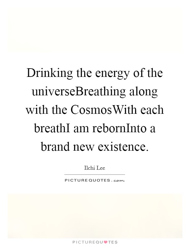 Drinking the energy of the universeBreathing along with the CosmosWith each breathI am rebornInto a brand new existence. Picture Quote #1