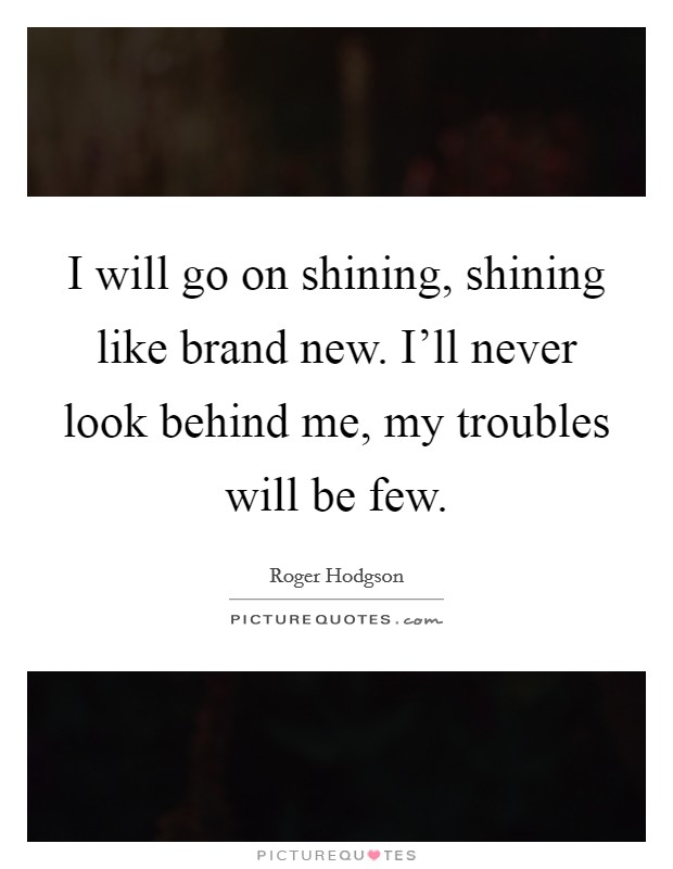 I will go on shining, shining like brand new. I'll never look behind me, my troubles will be few. Picture Quote #1