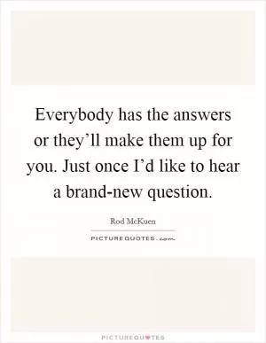 Everybody has the answers or they’ll make them up for you. Just once I’d like to hear a brand-new question Picture Quote #1